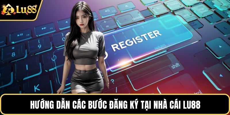 Hướng dẫn các bước đăng ký tại nhà cái LU88