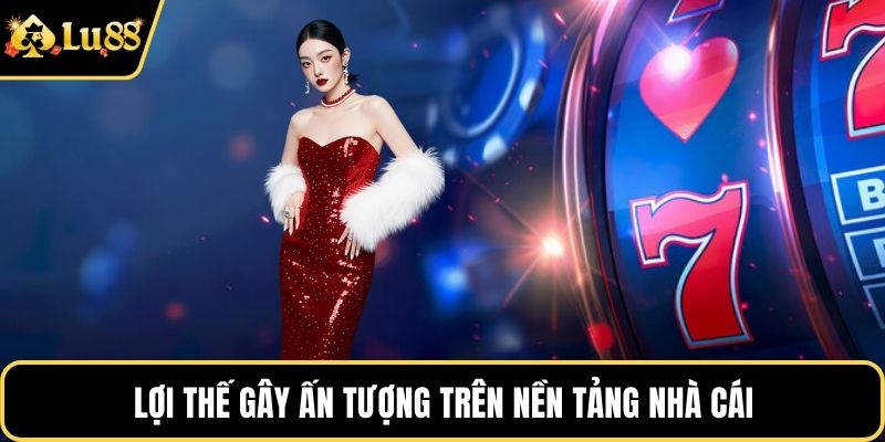 Lợi thế gây ấn tượng trên nền tảng nhà cái