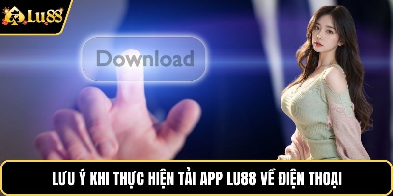 Lưu ý khi thực hiện tải app LU88 về điện thoại