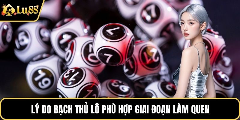 Lý do bạch thủ lô phù hợp giai đoạn làm quen