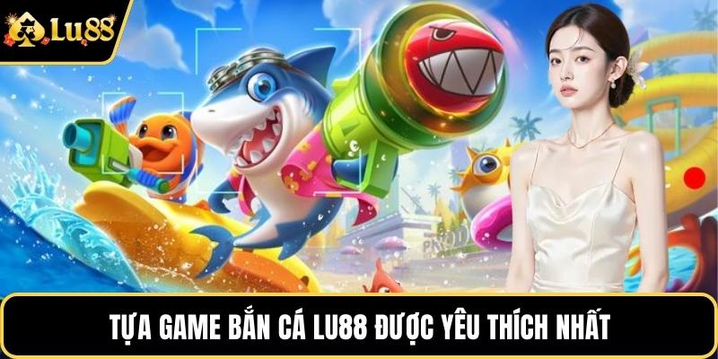 Tựa game bắn cá LU88 được yêu thích nhất